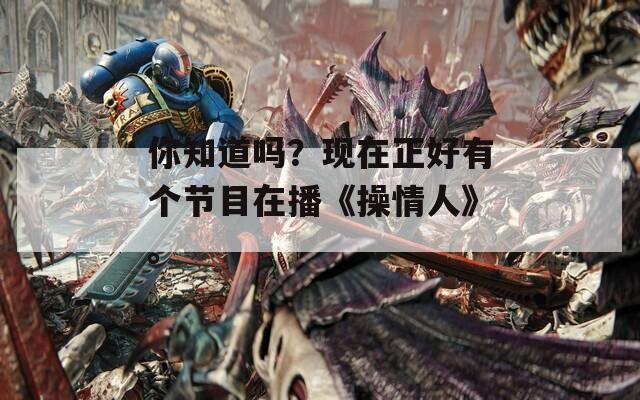 你知道吗？现在正好有个节目在播《操情人》。