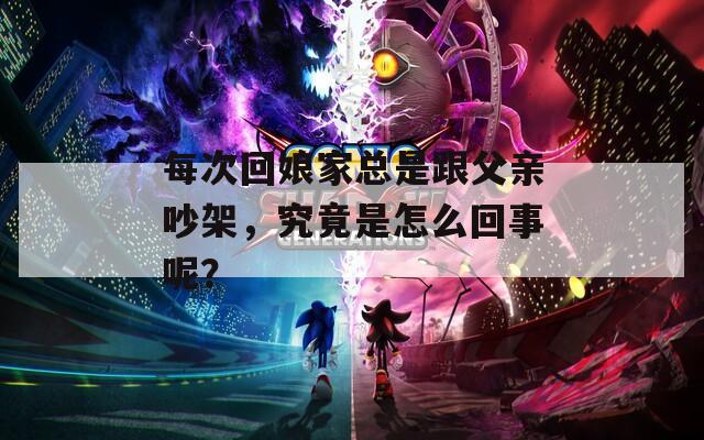每次回娘家总是跟父亲吵架，究竟是怎么回事呢？  第1张