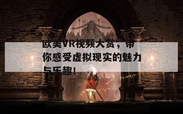 欧美VR视频大赏，带你感受虚拟现实的魅力与乐趣！