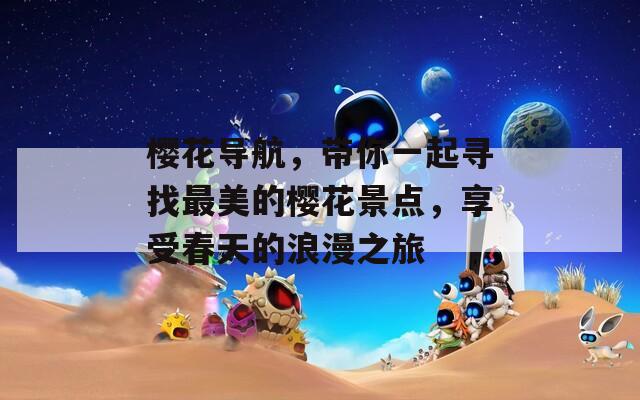 樱花导航，带你一起寻找最美的樱花景点，享受春天的浪漫之旅