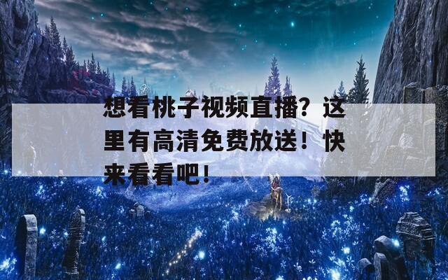 想看桃子视频直播？这里有高清免费放送！快来看看吧！  第1张