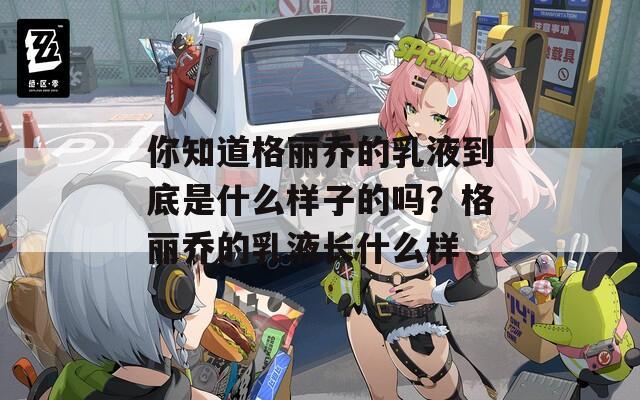 你知道格丽乔的乳液到底是什么样子的吗？格丽乔的乳液长什么样