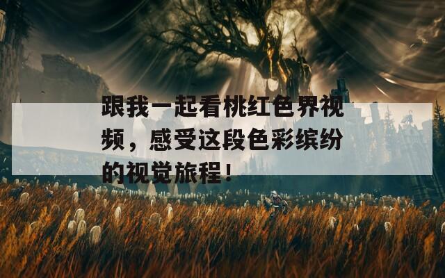 跟我一起看桃红色界视频，感受这段色彩缤纷的视觉旅程！  第1张
