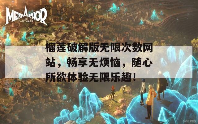 榴莲破解版无限次数网站，畅享无烦恼，随心所欲体验无限乐趣！