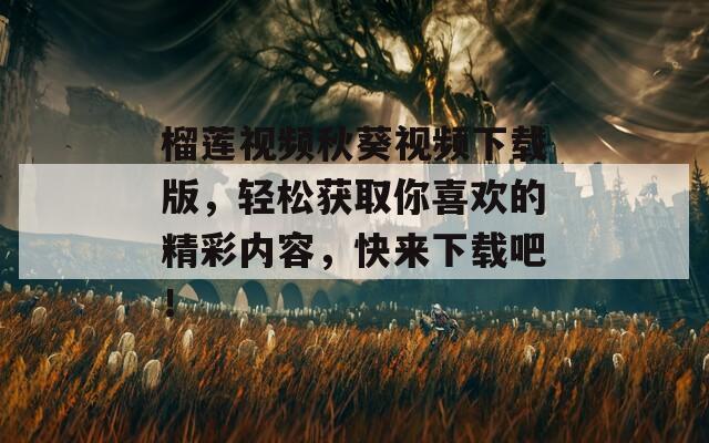 榴莲视频秋葵视频下载版，轻松获取你喜欢的精彩内容，快来下载吧！