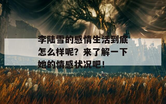 李陆雪的感情生活到底怎么样呢？来了解一下她的情感状况吧！