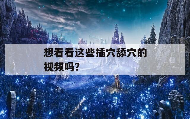想看看这些插穴舔穴的视频吗？