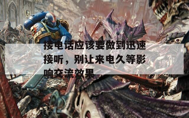 接电话应该要做到迅速接听，别让来电久等影响交流效果