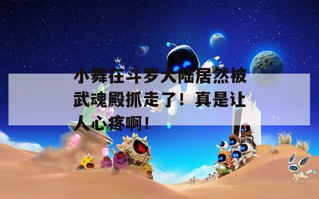小舞在斗罗大陆居然被武魂殿抓走了！真是让人心疼啊！