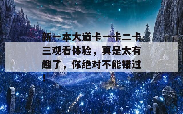 新一本大道卡一卡二卡三观看体验，真是太有趣了，你绝对不能错过！