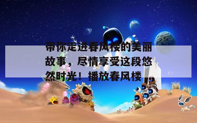 带你走进春风楼的美丽故事，尽情享受这段悠然时光！播放春风楼