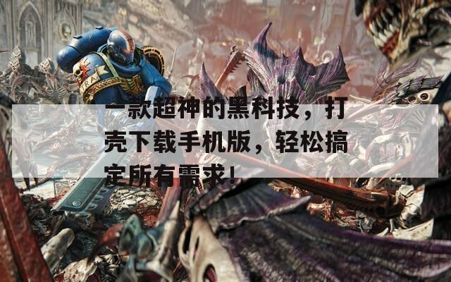 一款超神的黑科技，打壳下载手机版，轻松搞定所有需求！