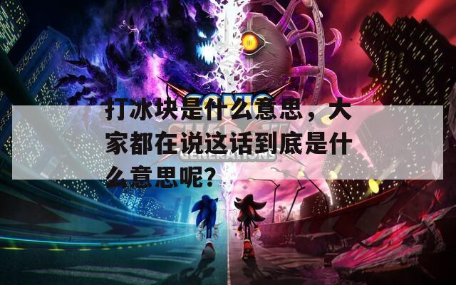 打冰块是什么意思，大家都在说这话到底是什么意思呢？