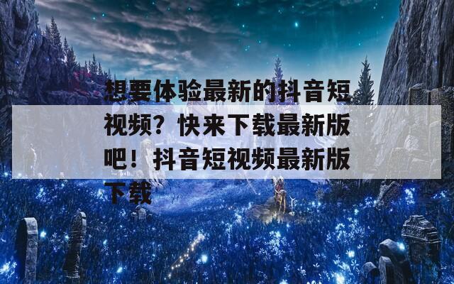 想要体验最新的抖音短视频？快来下载最新版吧！抖音短视频最新版下载