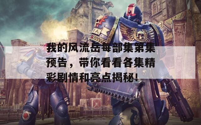 我的风流岳每部集第集预告，带你看看各集精彩剧情和亮点揭秘！