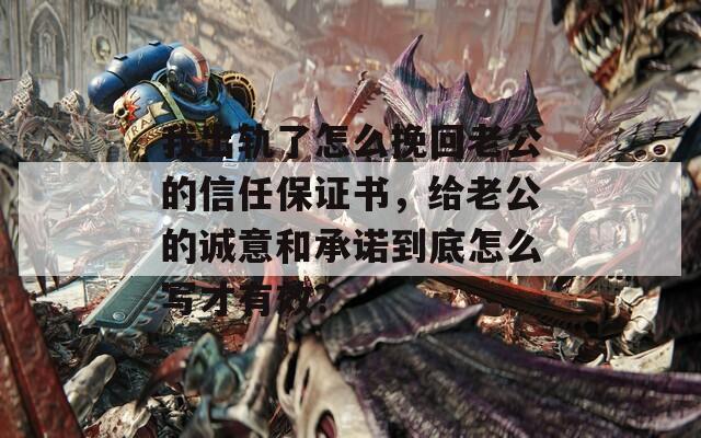 我出轨了怎么挽回老公的信任保证书，给老公的诚意和承诺到底怎么写才有效？  第1张