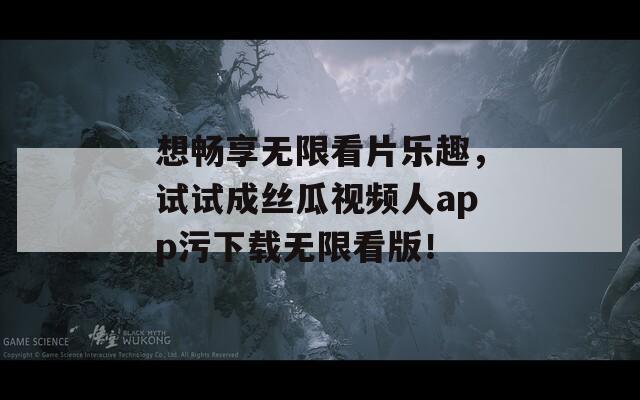 想畅享无限看片乐趣，试试成丝瓜视频人app污下载无限看版！