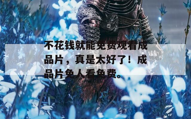 不花钱就能免费观看成品片，真是太好了！成品片免人看免费。  第1张