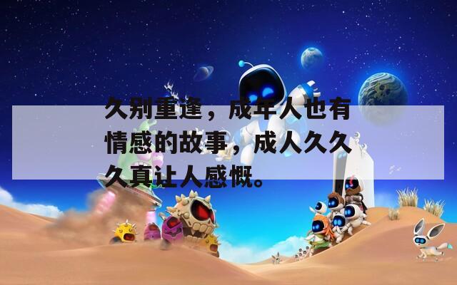 久别重逢，成年人也有情感的故事，成人久久久真让人感慨。