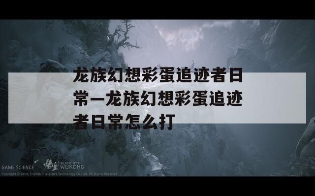 龙族幻想彩蛋追迹者日常—龙族幻想彩蛋追迹者日常怎么打