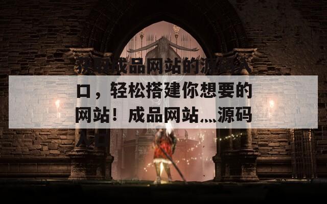 获取成品网站的源码入口，轻松搭建你想要的网站！成品网站灬源码入口
