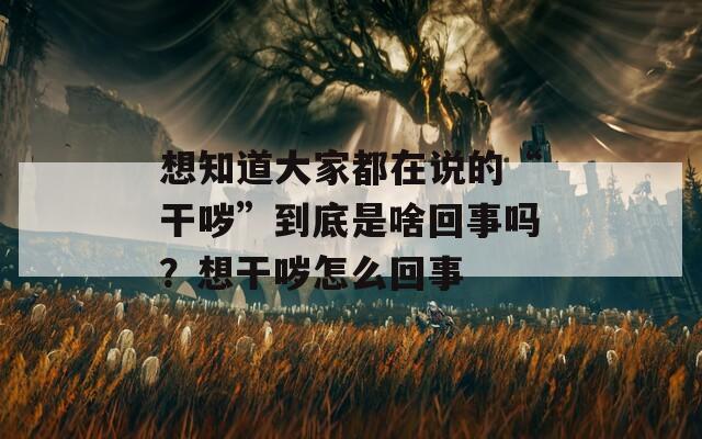 想知道大家都在说的“干哕”到底是啥回事吗？想干哕怎么回事