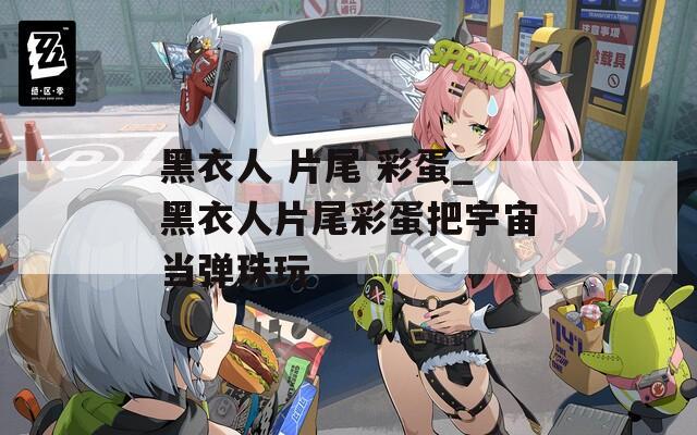 黑衣人 片尾 彩蛋_黑衣人片尾彩蛋把宇宙当弹珠玩  第1张