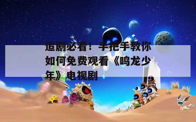 追剧必看！手把手教你如何免费观看《鸣龙少年》电视剧  第1张