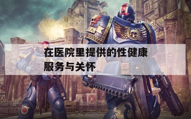 在医院里提供的性健康服务与关怀  第1张