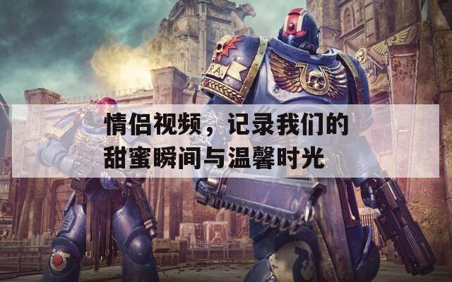 情侣视频，记录我们的甜蜜瞬间与温馨时光