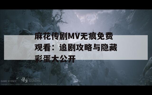 麻花传剧MV无痕免费观看：追剧攻略与隐藏彩蛋大公开  第1张