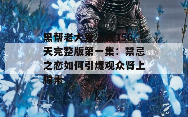 黑帮老大爱上我356天完整版第一集：禁忌之恋如何引爆观众肾上腺素