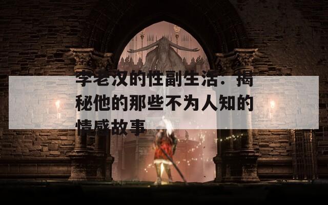 李老汉的性副生活：揭秘他的那些不为人知的情感故事  第1张