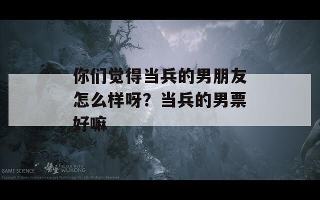 你们觉得当兵的男朋友怎么样呀？当兵的男票好嘛  第1张