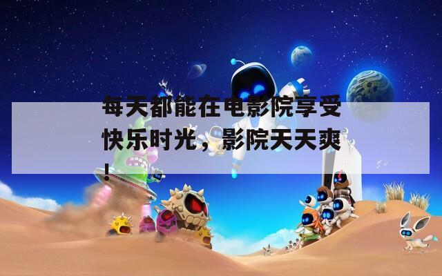 每天都能在电影院享受快乐时光，影院天天爽！  第1张