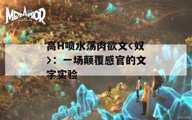 高H喷水荡肉欲文〈奴〉：一场颠覆感官的文字实验