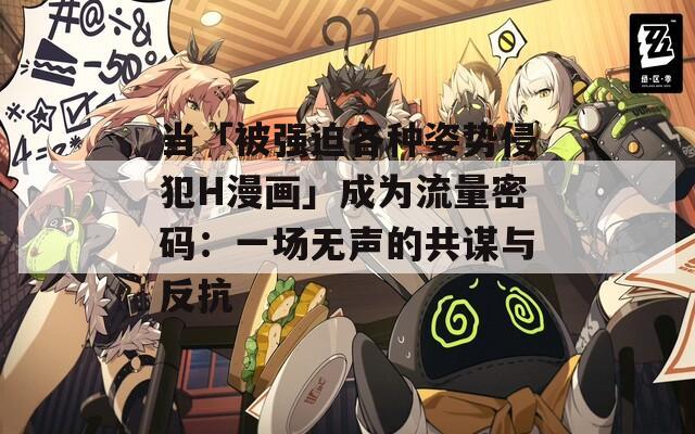 当「被强迫各种姿势侵犯H漫画」成为流量密码：一场无声的共谋与反抗  第1张