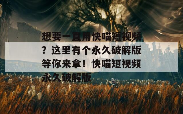 想要一直用快喵短视频？这里有个永久破解版等你来拿！快喵短视频永久破解版