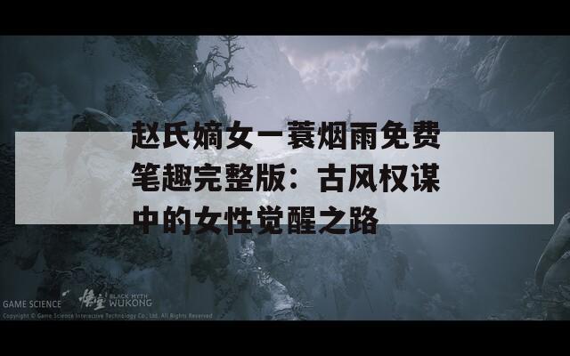 赵氏嫡女一蓑烟雨免费笔趣完整版：古风权谋中的女性觉醒之路  第1张