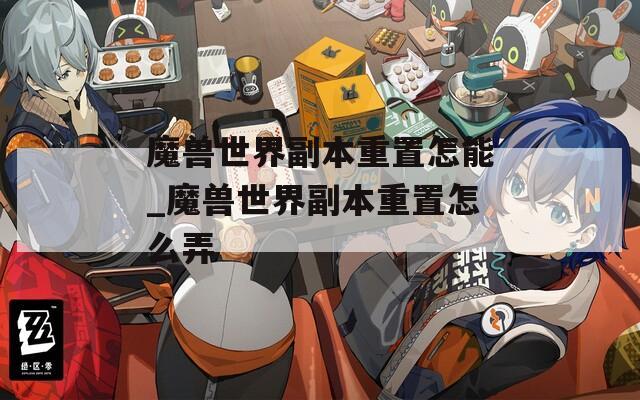 魔兽世界副本重置怎能_魔兽世界副本重置怎么弄