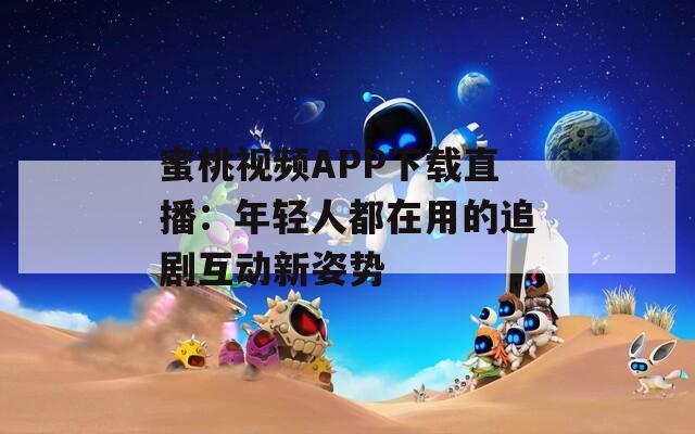 蜜桃视频APP下载直播：年轻人都在用的追剧互动新姿势