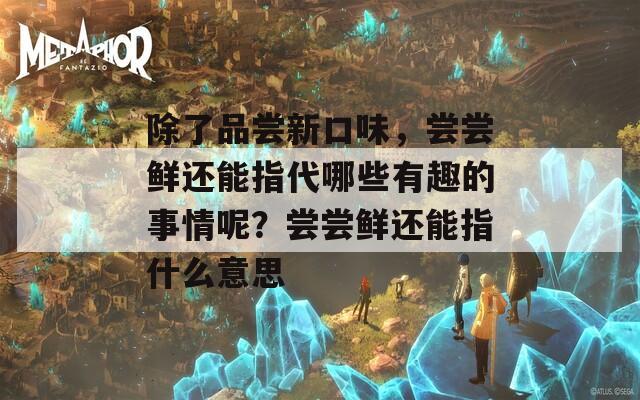 除了品尝新口味，尝尝鲜还能指代哪些有趣的事情呢？尝尝鲜还能指什么意思
