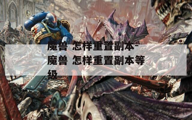 魔兽 怎样重置副本-魔兽 怎样重置副本等级
