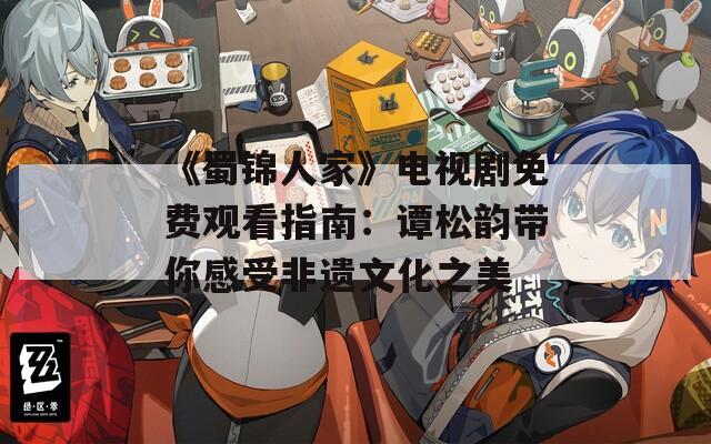 《蜀锦人家》电视剧免费观看指南：谭松韵带你感受非遗文化之美