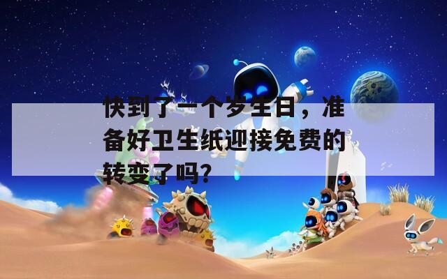 快到了一个岁生日，准备好卫生纸迎接免费的转变了吗？