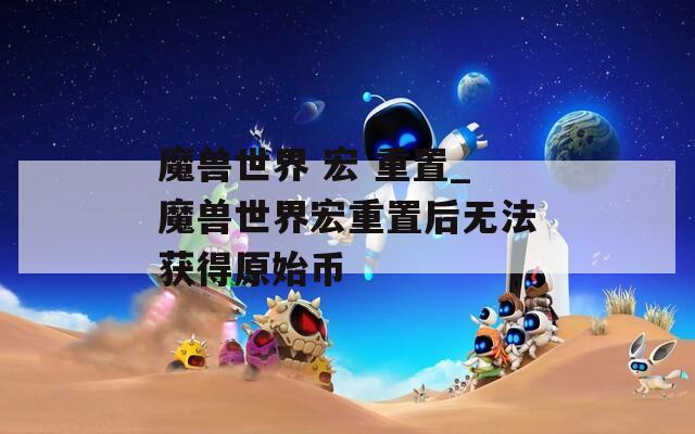 魔兽世界 宏 重置_魔兽世界宏重置后无法获得原始币  第1张