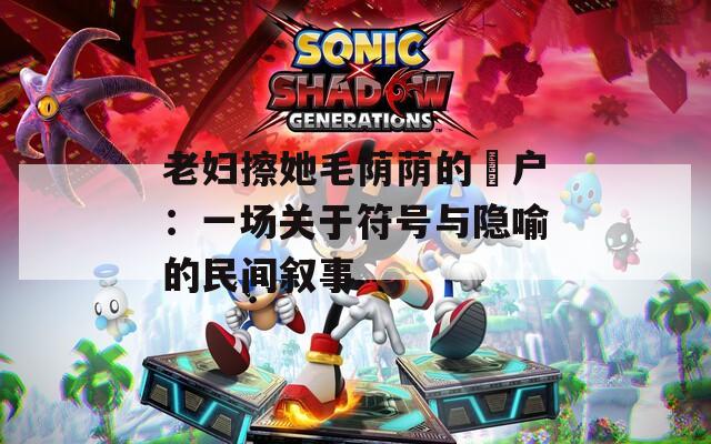 老妇擦她毛荫荫的玥户：一场关于符号与隐喻的民间叙事