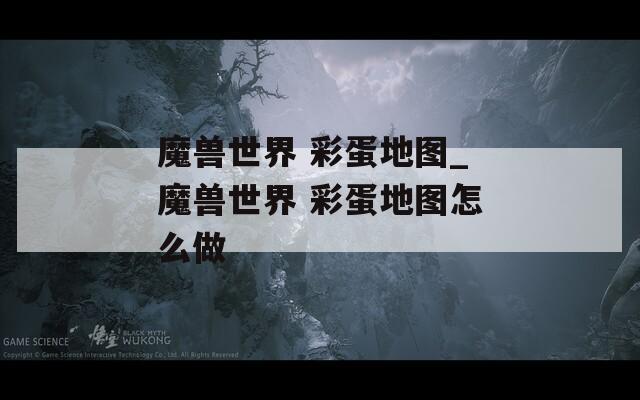 魔兽世界 彩蛋地图_魔兽世界 彩蛋地图怎么做  第1张