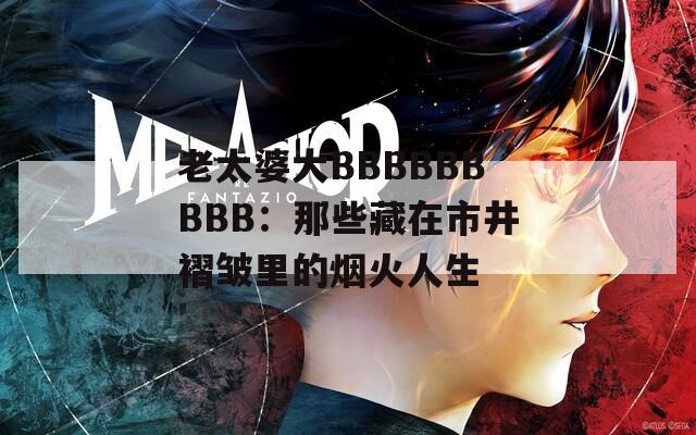 老太婆大BBBBBBBBB：那些藏在市井褶皱里的烟火人生