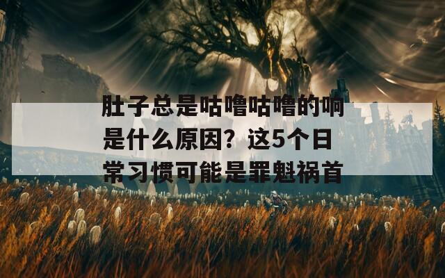 肚子总是咕噜咕噜的响是什么原因？这5个日常习惯可能是罪魁祸首